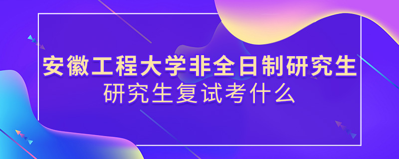 安徽工程大学非全日制研究生研究生复试考什么