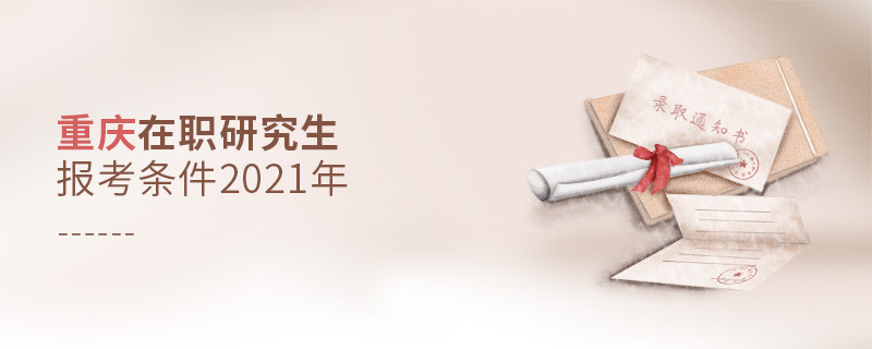 2021年报考重庆在职研究生需要满足什么条件？