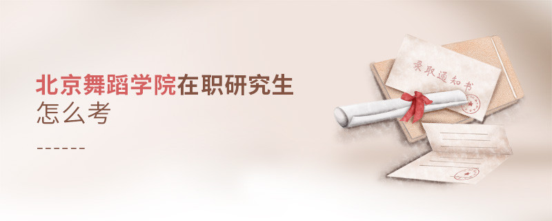 如何考北京舞蹈学院在职研究生？
