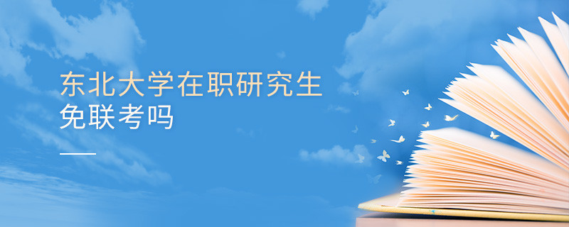 报考在职研究生选择东北大学可以免联考吗？