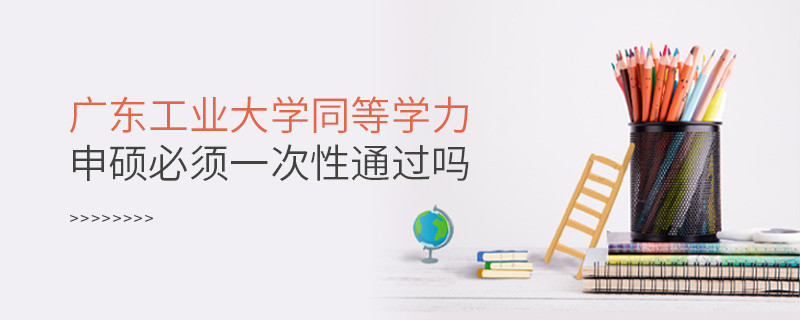 广东工业大学同等学力申硕必须一次性通过吗？