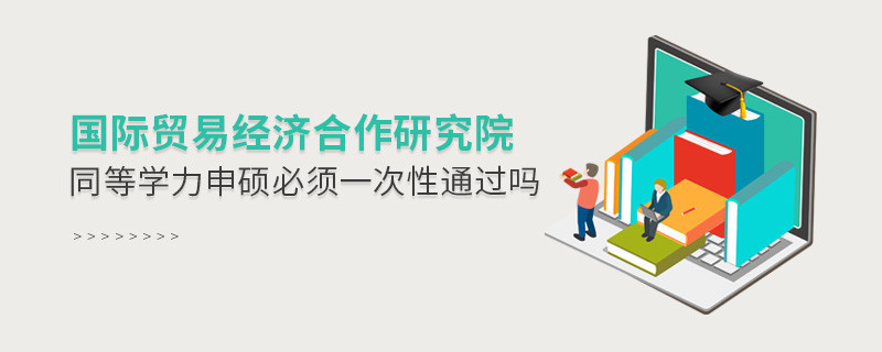是不是国际贸易经济合作研究院同等学力申硕考试必须一次性通过？