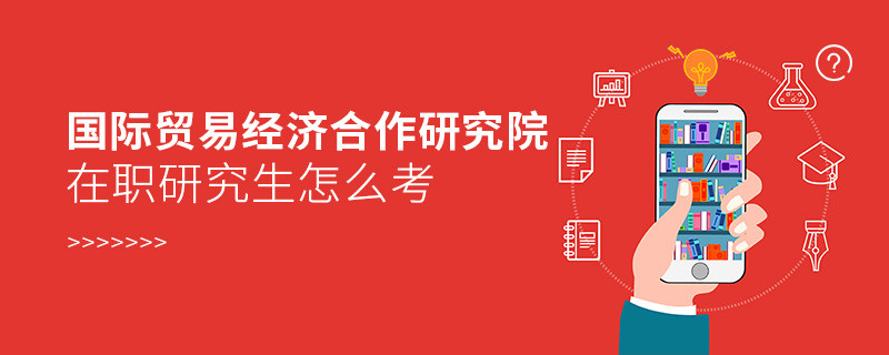 在职研究生国际贸易经济合作研究院究竟该怎么考？