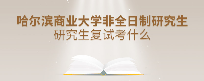 哈尔滨商业大学非全日制研究生研究生复试考什么？