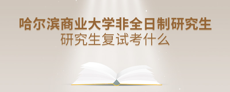 哈尔滨商业大学非全日制研究生研究生复试考什么