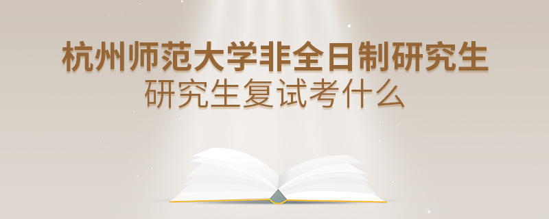 杭州师范大学非全日制研究生研究生复试考什么