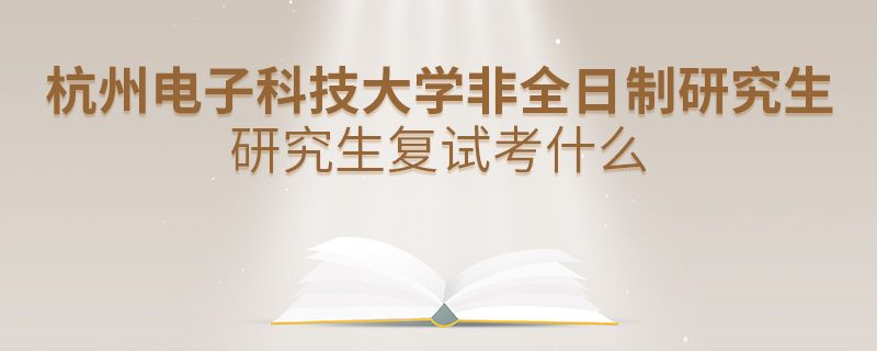 杭州电子科技大学非全日制研究生研究生复试考什么