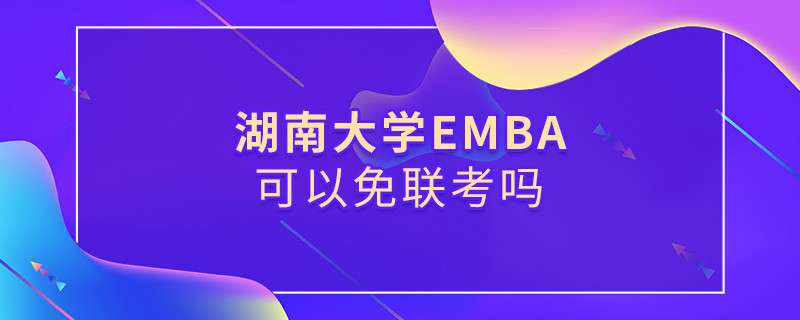 报考EMBA选择湖南大学可以免联考吗？
