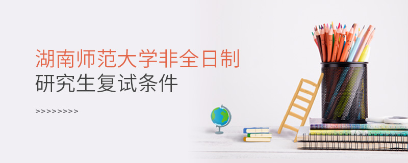 湖南师范大学非全日制研究生复试条件
