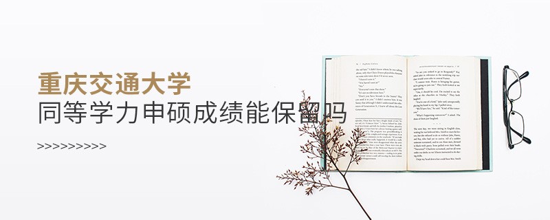 重庆交通大学同等学力申硕成绩能不能保留？