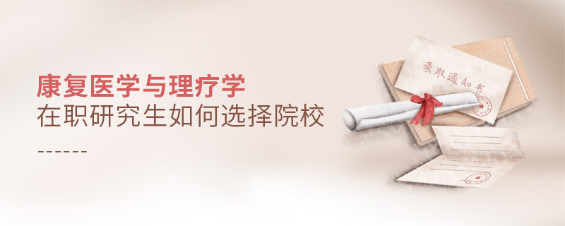在职考研选择康复医学与理疗学专业如何择校？