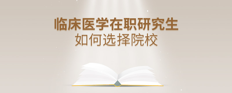 在职研究生临床医学专业怎么选择院校？