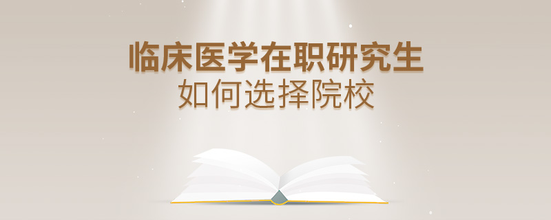 临床医学在职研究生如何选择院校