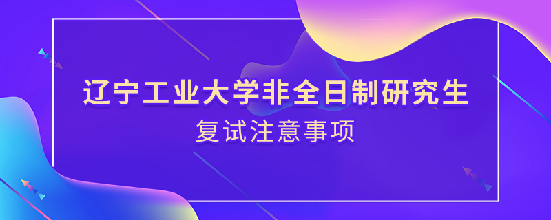 辽宁工业大学非全日制研究生复试注意事项