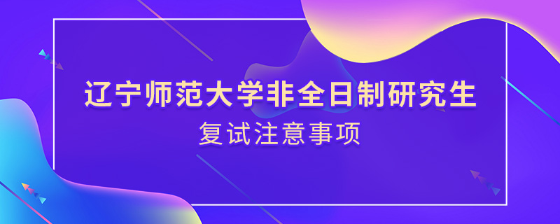 辽宁师范大学非全日制研究生复试注意事项