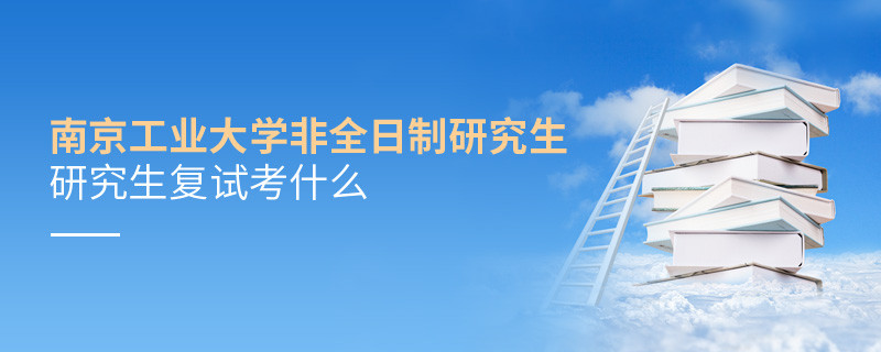 南京工业大学非全日制研究生研究生复试考什么？