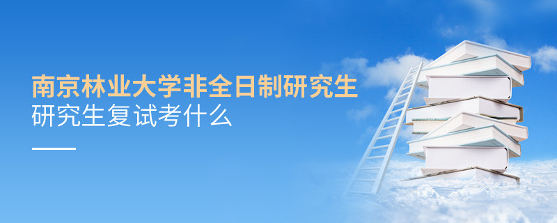 南京林业大学非全日制研究生研究生复试考什么？