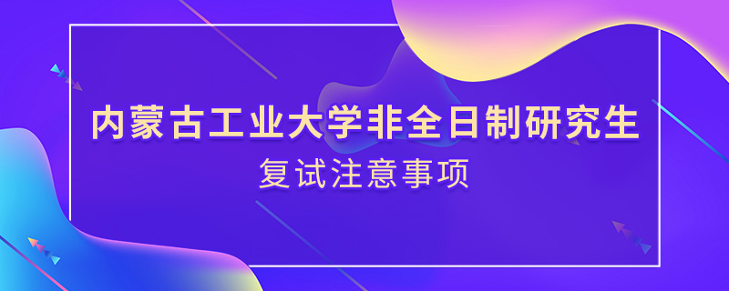 内蒙古工业大学非全日制研究生复试注意事项