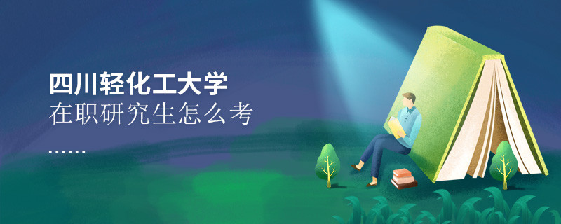 在职研究生四川轻化工大学究竟该怎么考？