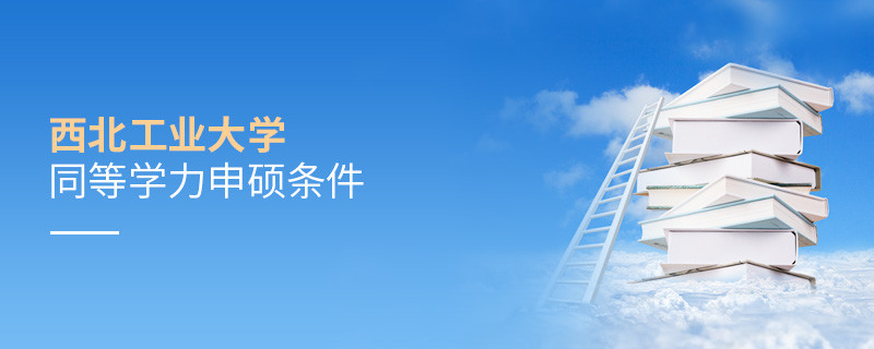 须知！西北工业大学同等学力申硕条件