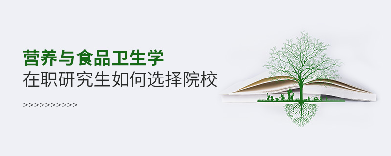 营养与食品卫生学在职研究生如何选择院校
