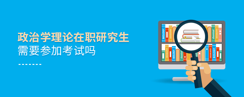 政治学理论在职研究生需要参加考试吗