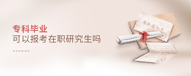 专科毕业可以报考在职研究生吗 专科毕业可以报考在职研究生吗