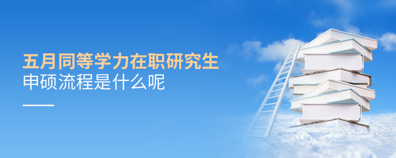 五月同等学力在职研究生申硕流程是什么呢