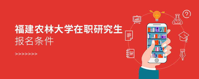 福建农林大学在职研究生报名条件有哪些？