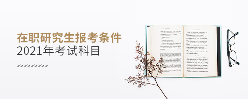 在职研究生报考条件2021年考试科目