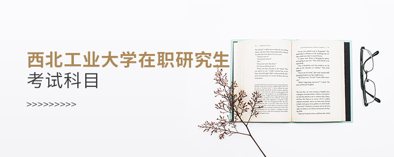 必须知晓！西北工业大学在职研究生考试科目