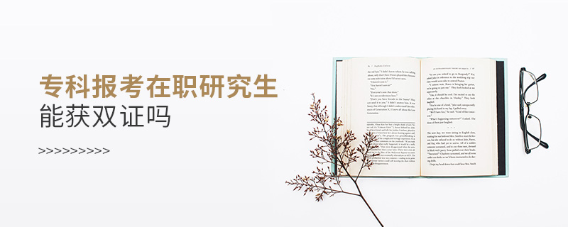 专科报考在职研究生能获双证吗 专科报考在职研究生能获双证吗