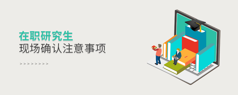 在职研究生现场确认注意事项