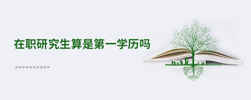 在职研究生算是第一学历吗
