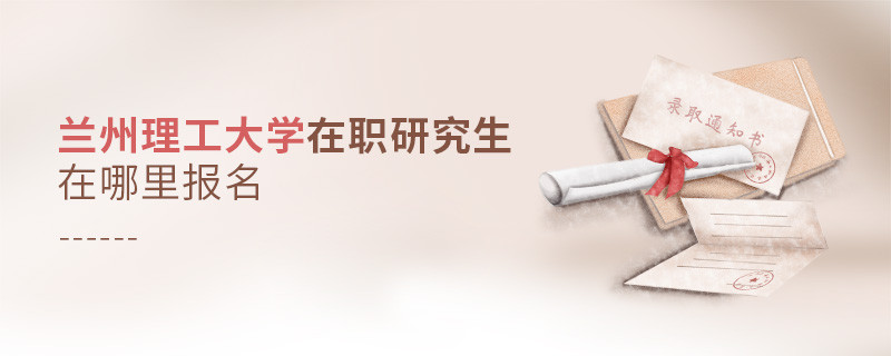 攻读兰州理工大学在职研究生需要在哪里报名？