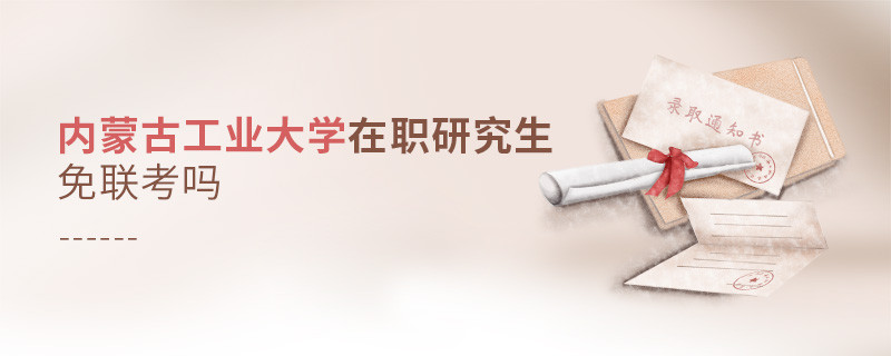 详情解析！内蒙古工业大学在职研究生免联考吗？