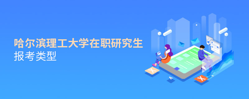 关于哈尔滨理工大学在职研究生报考类型的详细介绍！