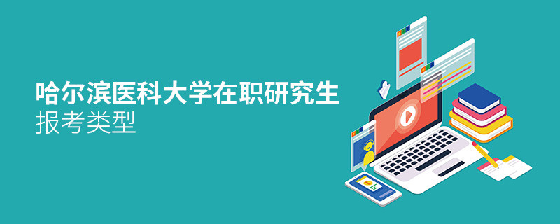 关于哈尔滨医科大学在职研究生报考类型的详细介绍！