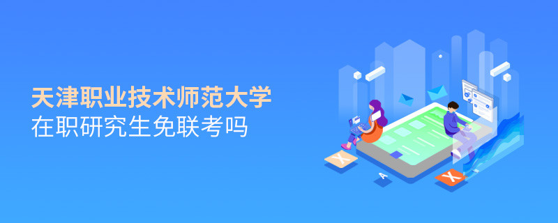 报考在职研究生选择天津职业技术师范大学可以免联考吗？