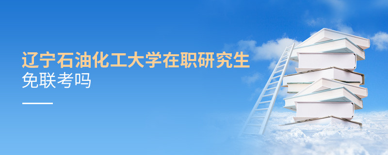 详情解析！辽宁石油化工大学在职研究生免联考吗？