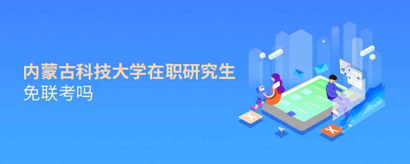 详情解析！内蒙古科技大学在职研究生免联考吗？
