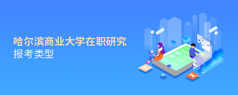关于哈尔滨商业大学在职研究生报考类型的详细介绍！