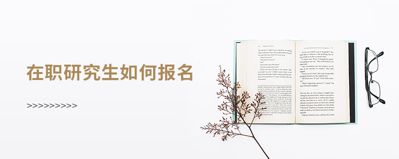 在职研究生如何报名 在职研究生如何报名