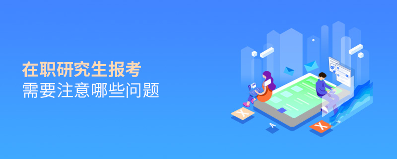 在职研究生报考需要注意哪些问题