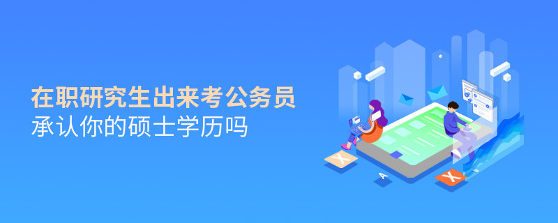 在职研究生出来考公务员承认你的硕士学历吗