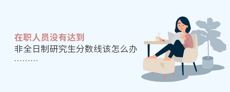 在职人员没有达到非全日制研究生分数线该怎么办