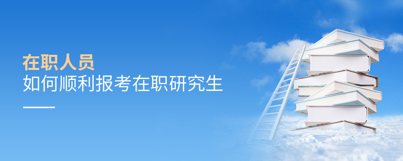 在职人员如何顺利报考在职研究生