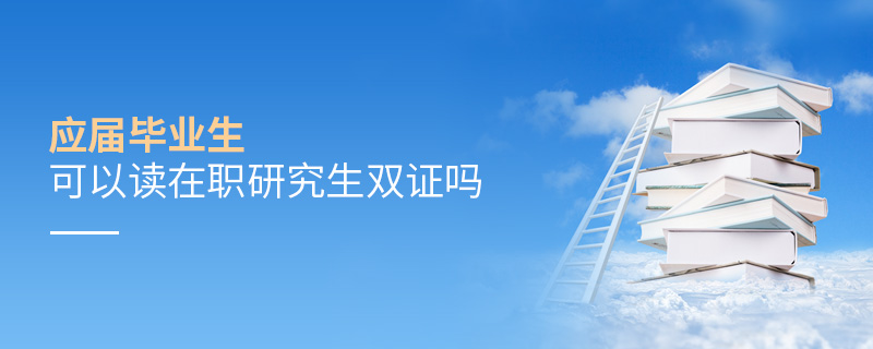应届毕业生可以读在职研究生双证吗