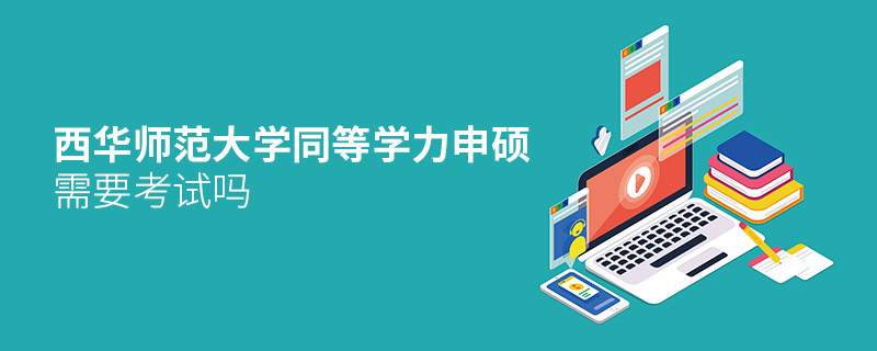 西华师范大学同等学力申硕需要参加考试吗？