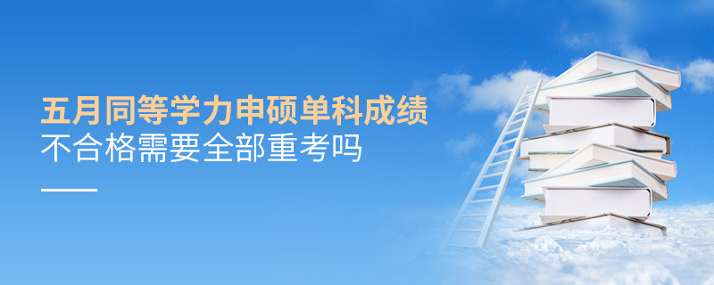 五月同等学力申硕单科成绩不合格需要全部重考吗